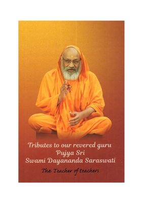 Tributes To Our Revered Guru Poojya Sri Swami Dayananda Saraswati: The Teacher Of Teachers
