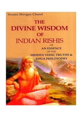 The Divine Wisdom Of Indian Rishis Or An Essence Of The Hidden Vedic Truths & Yoga Philosophy