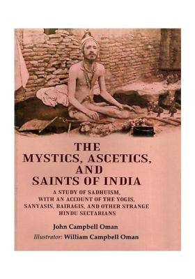 The Mystics, Ascetics, And Saints Of India: A Study Of Sadhuism, With An Account Of The Yogis, Sanyasis, Bairagis, And Other Strange Hindu Secretrians