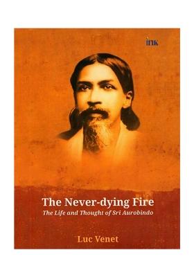The Never-Dying Fire (The Life And Thought Of Sri Aurobindo)