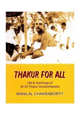 Thakur For All: Life & Teachings Of Sri Sri Thakur Anukulchandra