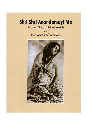 Shri Shri Anandamayi Ma: A Brief Biographical Sketch And Her Words Of Wisdom