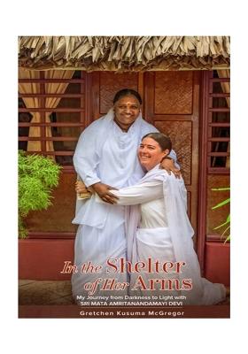 In The Shelter Of Her Arms (My Journey From Darkness To Light With Sri Mata Amritanandamayi Devi)