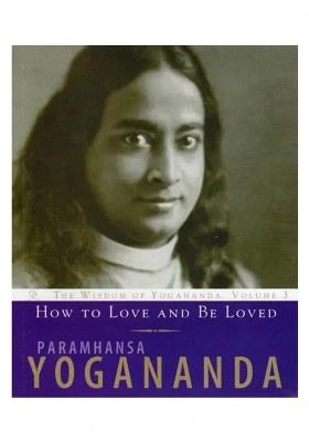 How To Love And Be Loved: The Wisdom Of Yogananda, Volume 3