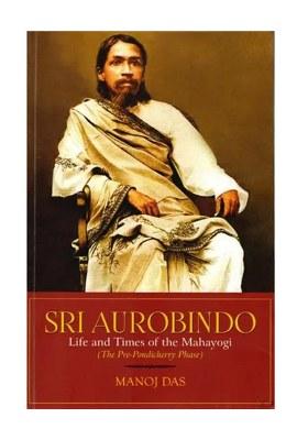 Sri Aurobindo: Life And Times Of The Mahayogi (The Pre-Pondicherry Phase)