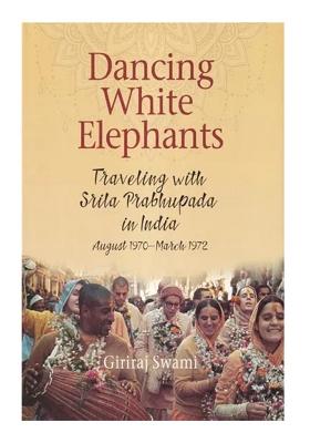 Dancing White Elephants: Traveling With Srila Prabhupada In India (August 1970-March 1972)