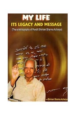My Life- Its Legacy And Message (The Autobiography Of Pandit Shriram Sharma Acharya)