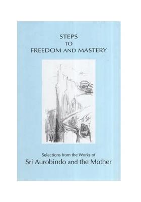 Steps To Freedom And Mastery (Selections From The Works Of Sri Aurobindo And The Mother)