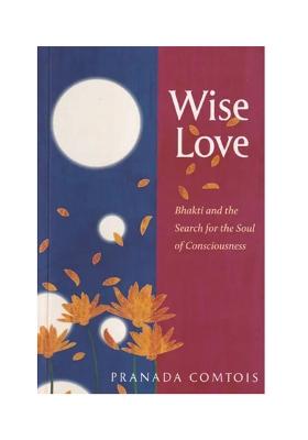 Wise Love: Bhakti And The Search For The Soul Of Consciousness