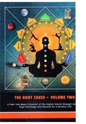 The Root Cause A Peer Into Maya Illusion Of The Higher World Through Ayurveda Yoga Astrology And Beyond For A Blissful Life Volume-2