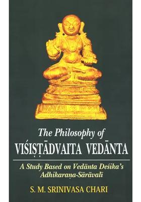 The Philosophy Of Visistadvaita Vedanta A Study Based On Vedanta Desika S Adhikarana-Saravali