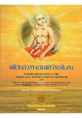 Sri Chaitanya Charitanusilana- Papers Presented At The Three Day International Seminar On Impact Of Sri Krishna Chaitanya Maharprabhu And Some Of His Followers On The Present Society