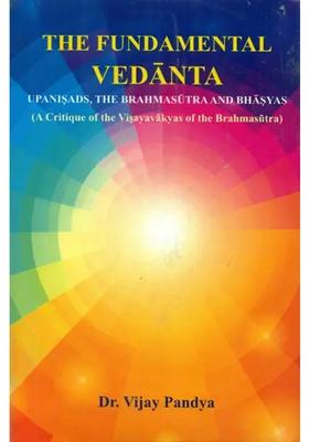 The Fundamental Vedanta - Upanisads The Brahmasutra And Bhasyas A Critique Of The Visayavakyas Of The Brahmasutra