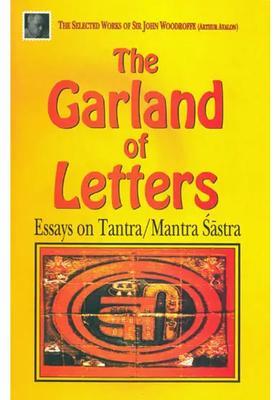 The Garland Of Letters Essays On Tantra/Mantra Sastra The Selected Works Of Sir John Woodroffe