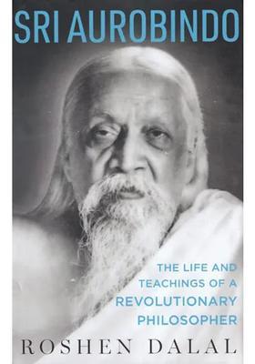 Sri Aurobindo The Life And Teachings Of A Revolutionary Philosopher