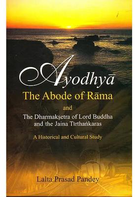 Ayodhya The Abode Of Rama And The Dharmaksetra Of Lord Buddha And The Jain Tirthankaras A Historical And Cultual Study