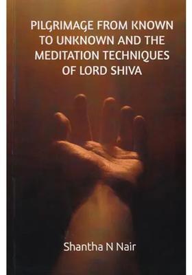 Pilgrimage From Known To Unknown And The Meditation Techniques Of Lord Shiva The Earliest Pre-Historic Meditation Techniques Of Ancient India