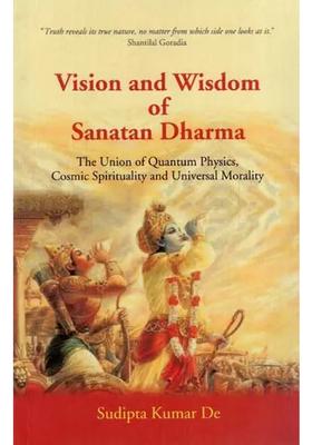 Vision And Wisdom Of Sanatan Dharma- The Union Of Quantum Physics Cosmic Spirituality And Universal Morality