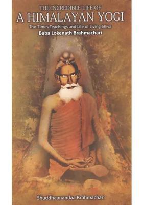 The Incredible Life Of A Himalayan Yogi The Times Teachings And Life Of Living Shiva Baba Lokenath Brahmachari