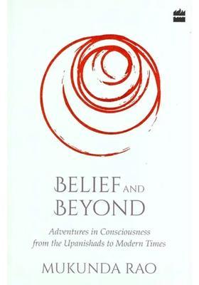 Belief And Beyond Adventures In Consciousness From The Upanishads To Modern Times