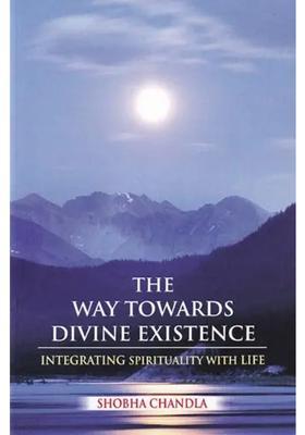 The Way Towards Divine Existence The Path To Beyond The Path Beyond-Encompassing Knowledge Science And Spiritualism Integrating Spirituality With Life