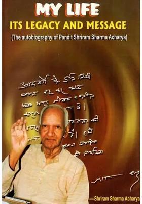 My Life- Its Legacy And Message The Autobiography Of Pandit Shriram Sharma Acharya