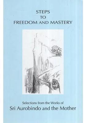 Steps To Freedom And Mastery Selections From The Works Of Sri Aurobindo And The Mother