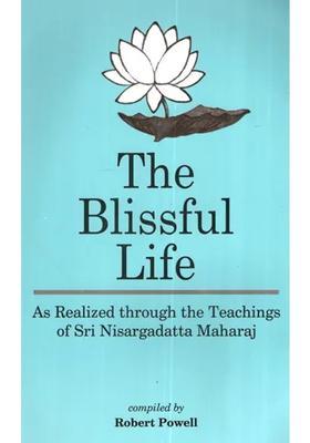 The Blissful Life - As Realized Through The Teachings Of Sri Nisargadatta Maharaj