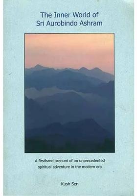 The Inner World Of Sri Aurobindo Ashram - A Firsthand Account Of An Unprecedented Spiritual Adventure In The Modern Era