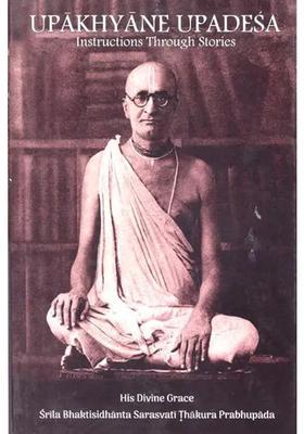 Upakhyane Upadesa Instructions Through Stories His Divine Grace Srila Bhaktisidhanta Sarasvati Thakura Prabhupada
