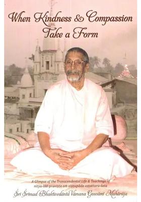 When Kindness And Compassion Take A Form A Glimpse Of Transcendental Life And Teachings Of Nitya- Lila Pravista Om Visnupada Astottara- Sata
