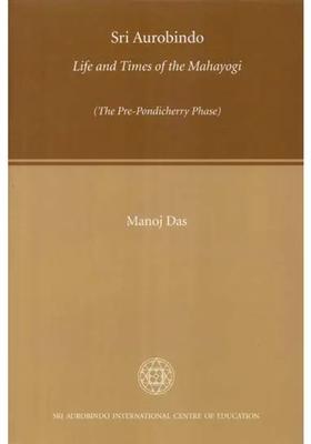 Sri Aurobindo Life And Times Of The Mahayogi The Pre-Pondicherry Phase
