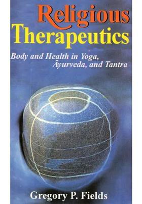 Religious Therapeutics Body and Health in Yoga, Ayurveda, Tantra
