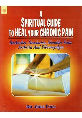 A Spiritual Guide to Heal Your Chronic Pain (Backaches, Headaches, Shoulder Pain, Arthritis and Fibromyalgia)