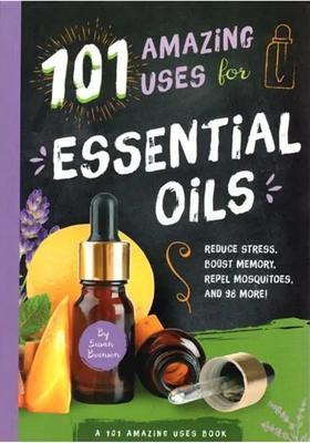 101 Amazing Uses for Essential Oils (Reduce Stress, Boost Memory, Repel Mosquitoes, and 98 More)