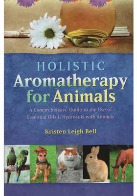 Holistic Aromatherapy For Animals (A Comprehensive Guide to The Use of Essential Oils and Hydrosols with Animals)