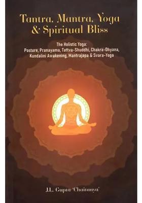 Tantra, Mantra, Yoga Spiritual Bliss (The Holistic Yoga Posture, Pranayama, Tattva-Shuddhi, Chakra-Dhyana, Kundalini Awakening, Mantrajapa Svara-Yoga)