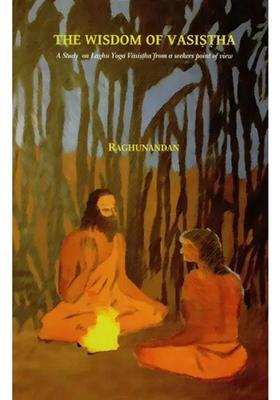 The Wisdom Of Vasistha A Study Of Laghu Yoga Vasistha From A Seekers Point Of View