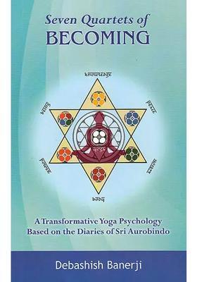 Seven Quartets Of Becoming A Transformative Yoga Psychology Based On The Diaries Of Sri Aurobindo