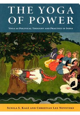 The Yoga Of Power Yoga As Political Thought And Practice In India