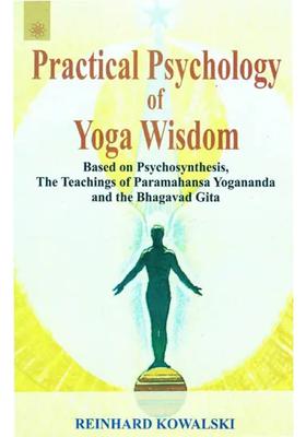 Practical Psychology Of Yoga Wisdom Based On Psychosynthesis The Teachings Of Paramahansa Yogananda And The Bhagavad Gita