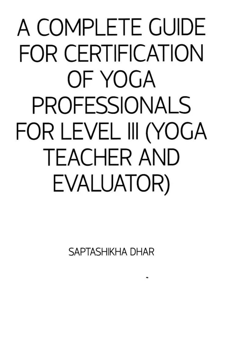 A Complete Guide For Certification Of Yoga Professionals For Level Iii Yoga Teacher And Evaluator - Indya
