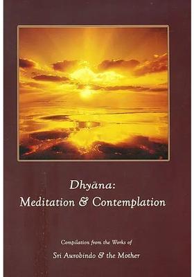 Dhyana Meditation And Contemplation Compilation From The Works Of Sri Aurobindo And The Mother