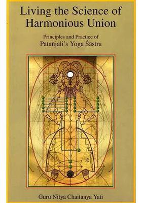 Living The Science Of Harmonious Union Principles And Practice Of Patanjalis Yoga Sastra