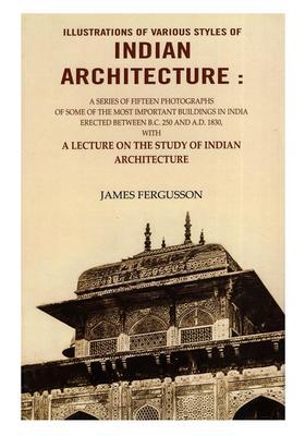 Illustrations of Various Styles of Indian Architecture (A Series of Fifteen Photographs of Some of The Most Important Buildings in India Erected Between B.C. 250 And A.D. 1830)