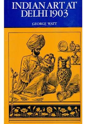 Indian Art at Delhi 1903 (Being the Official Catalogue of the Delhi Exhibition 1902 - 1903)