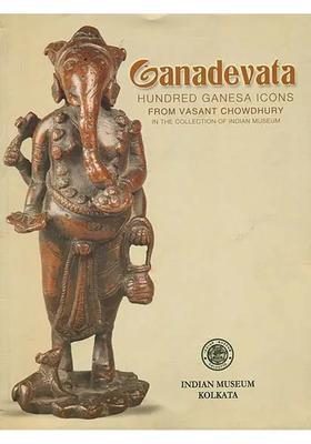 Ganadevata : Hundred Ganesha Icons from Vasant Chowdhury (In The Collection of Indian Museum)