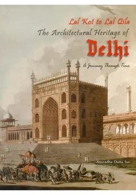 The Architectural Heritage of Delhi: Lal Kot to Lal Qila (A Journey Through Time)