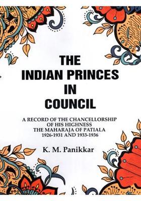 The Indian Princes in Council: A Record of the Chancellorship of His Highness, The Maharaja of Patiala 1926-1931 and 1933-1936