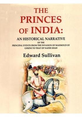 The Princes of India: An Historical Narrative of the Principal Events from the Invasion of Mahmoud of Ghizni to that of Nadir Shah